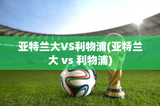 亚特兰大VS利物浦(亚特兰大 vs 利物浦)