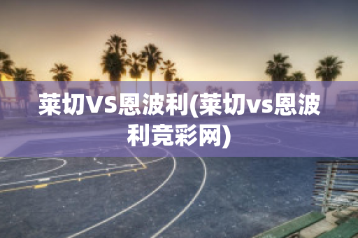 莱切VS恩波利(莱切vs恩波利竞彩网)