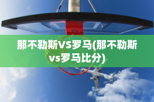 那不勒斯VS罗马(那不勒斯vs罗马比分)