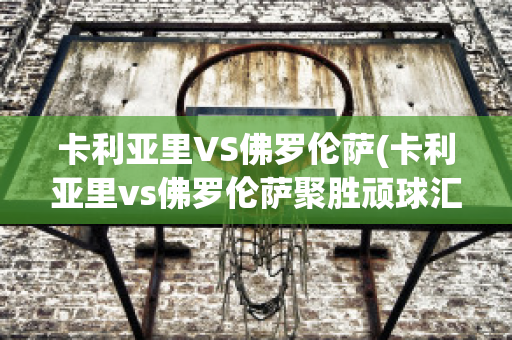 卡利亚里VS佛罗伦萨(卡利亚里vs佛罗伦萨聚胜顽球汇)