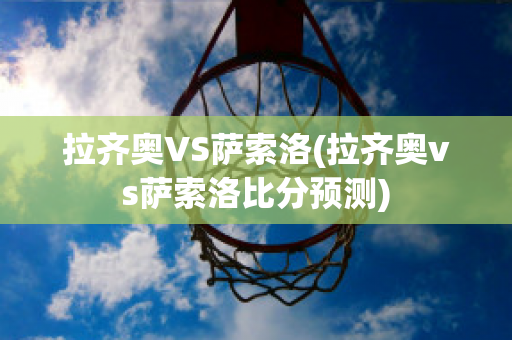 拉齐奥VS萨索洛(拉齐奥vs萨索洛比分预测)