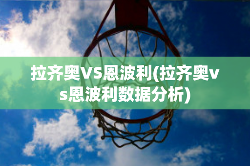 拉齐奥VS恩波利(拉齐奥vs恩波利数据分析)