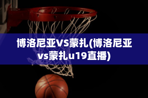 博洛尼亚VS蒙扎(博洛尼亚vs蒙扎u19直播)