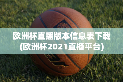 欧洲杯直播版本信息表下载(欧洲杯2021直播平台)