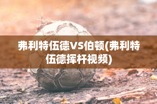 弗利特伍德VS伯顿(弗利特伍德挥杆视频)