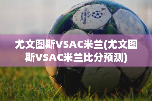 尤文图斯VSAC米兰(尤文图斯VSAC米兰比分预测)