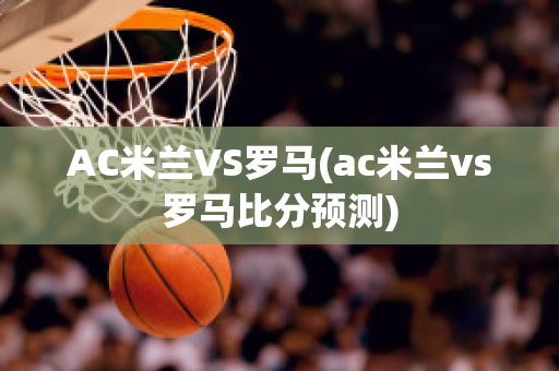 AC米兰VS罗马(ac米兰vs罗马比分预测)