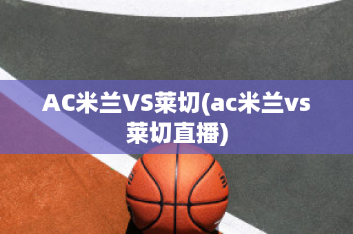 AC米兰VS莱切(ac米兰vs莱切直播)