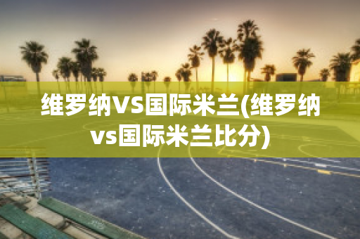 维罗纳VS国际米兰(维罗纳vs国际米兰比分)