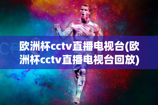 欧洲杯cctv直播电视台(欧洲杯cctv直播电视台回放)