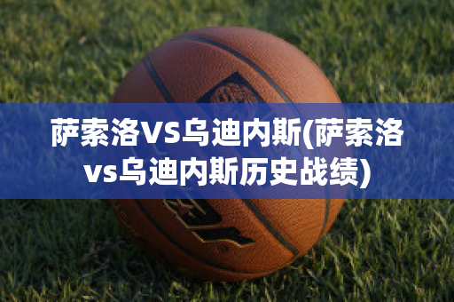 萨索洛VS乌迪内斯(萨索洛vs乌迪内斯历史战绩)