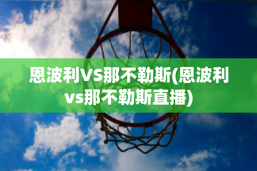 恩波利VS那不勒斯(恩波利vs那不勒斯直播)