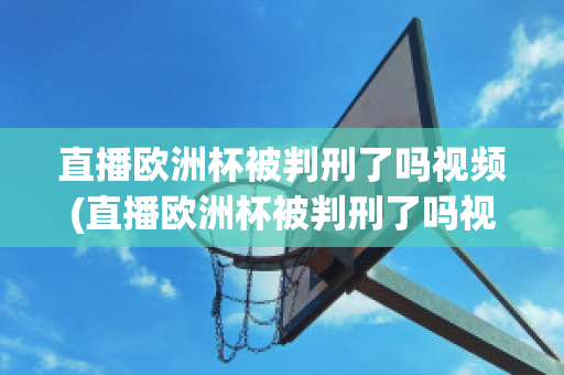 直播欧洲杯被判刑了吗视频(直播欧洲杯被判刑了吗视频播放)