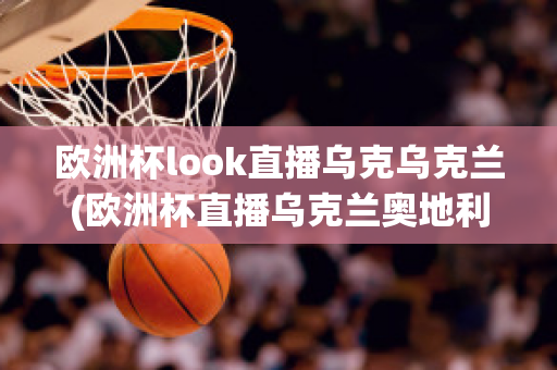 欧洲杯look直播乌克乌克兰(欧洲杯直播乌克兰奥地利)