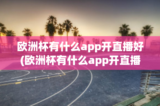 欧洲杯有什么app开直播好(欧洲杯有什么app开直播好看)