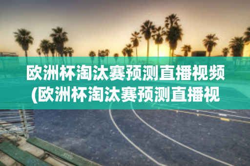 欧洲杯淘汰赛预测直播视频(欧洲杯淘汰赛预测直播视频在哪看)