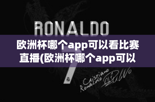 欧洲杯哪个app可以看比赛直播(欧洲杯哪个app可以看比赛直播回放)