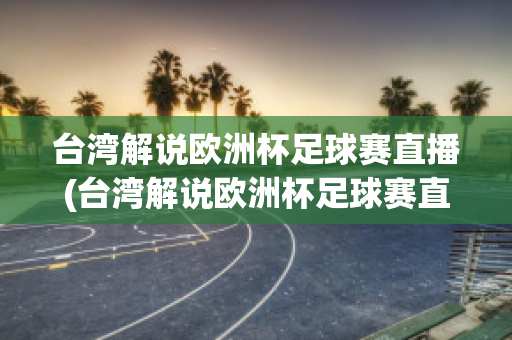 台湾解说欧洲杯足球赛直播(台湾解说欧洲杯足球赛直播回放)