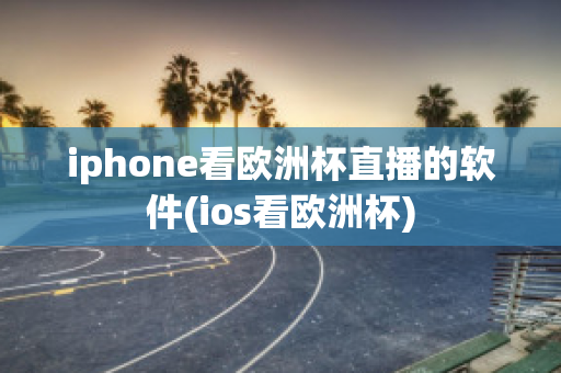 iphone看欧洲杯直播的软件(ios看欧洲杯)