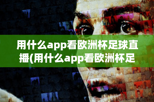 用什么app看欧洲杯足球直播(用什么app看欧洲杯足球直播)