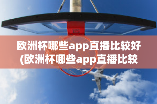 欧洲杯哪些app直播比较好(欧洲杯哪些app直播比较好用)