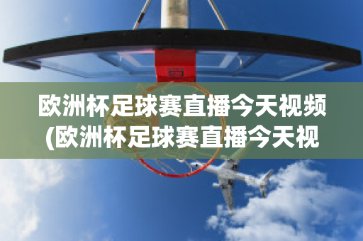 欧洲杯足球赛直播今天视频(欧洲杯足球赛直播今天视频在线观看)