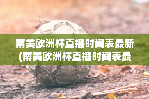 南美欧洲杯直播时间表最新(南美欧洲杯直播时间表最新版)