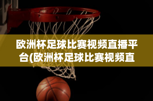 欧洲杯足球比赛视频直播平台(欧洲杯足球比赛视频直播平台下载)