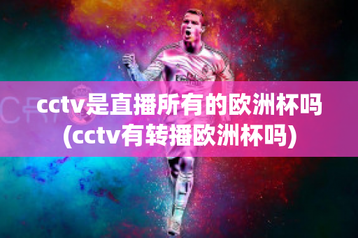 cctv是直播所有的欧洲杯吗(cctv有转播欧洲杯吗)