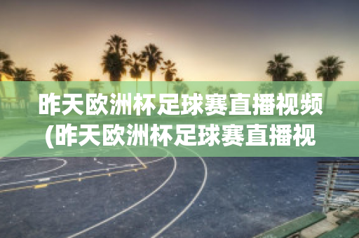 昨天欧洲杯足球赛直播视频(昨天欧洲杯足球赛直播视频在线观看)