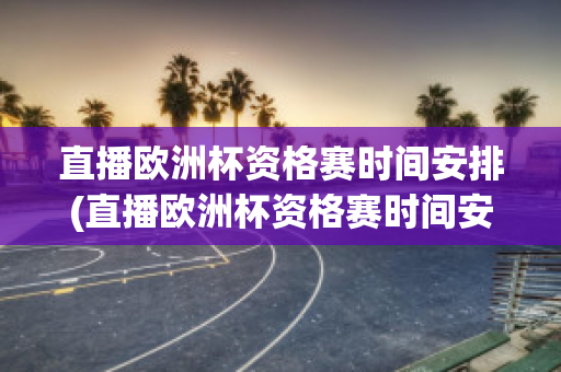 直播欧洲杯资格赛时间安排(直播欧洲杯资格赛时间安排在哪里看)