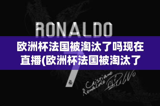 欧洲杯法国被淘汰了吗现在直播(欧洲杯法国被淘汰了吗现在直播在哪看)