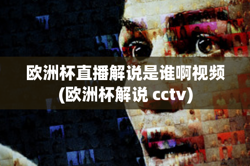 欧洲杯直播解说是谁啊视频(欧洲杯解说 cctv)