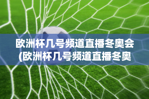 欧洲杯几号频道直播冬奥会(欧洲杯几号频道直播冬奥会比赛)