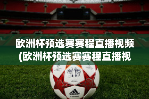 欧洲杯预选赛赛程直播视频(欧洲杯预选赛赛程直播视频下载)