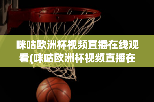 咪咕欧洲杯视频直播在线观看(咪咕欧洲杯视频直播在线观看高清)