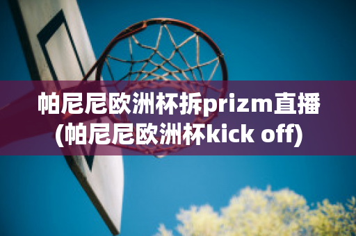 帕尼尼欧洲杯拆prizm直播(帕尼尼欧洲杯kick off)