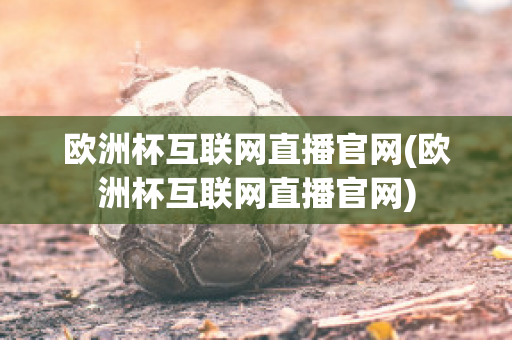 欧洲杯互联网直播官网(欧洲杯互联网直播官网)