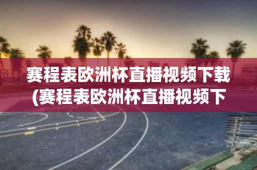 赛程表欧洲杯直播视频下载(赛程表欧洲杯直播视频下载手机版)