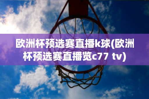 欧洲杯预选赛直播k球(欧洲杯预选赛直播览c77 tv)