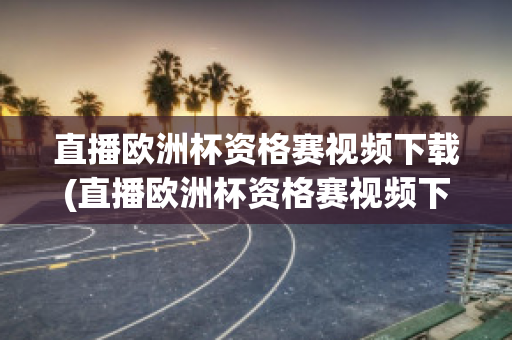 直播欧洲杯资格赛视频下载(直播欧洲杯资格赛视频下载软件)