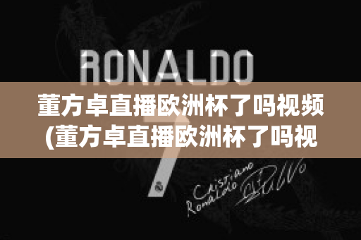 董方卓直播欧洲杯了吗视频(董方卓直播欧洲杯了吗视频在线观看)