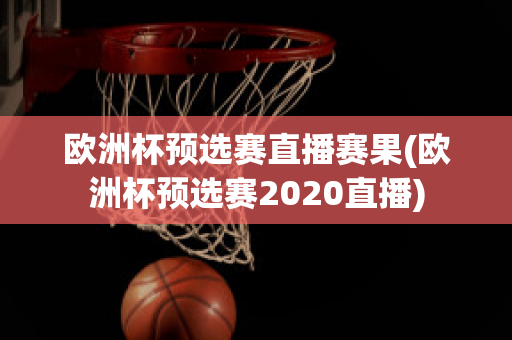 欧洲杯预选赛直播赛果(欧洲杯预选赛2020直播)