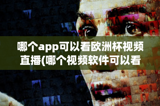 哪个app可以看欧洲杯视频直播(哪个视频软件可以看欧洲杯直播)