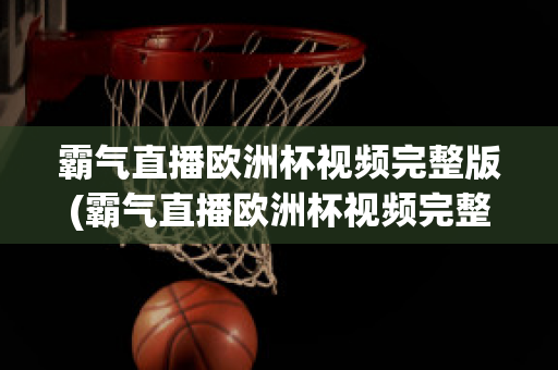 霸气直播欧洲杯视频完整版(霸气直播欧洲杯视频完整版在线观看)