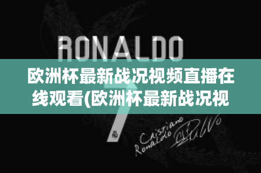 欧洲杯最新战况视频直播在线观看(欧洲杯最新战况视频直播在线观看下载)