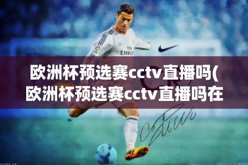 欧洲杯预选赛cctv直播吗(欧洲杯预选赛cctv直播吗在哪看)