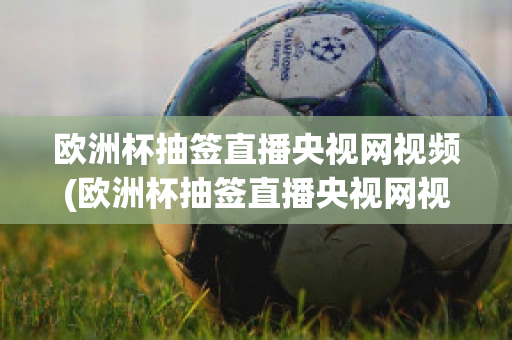 欧洲杯抽签直播央视网视频(欧洲杯抽签直播央视网视频在线观看)