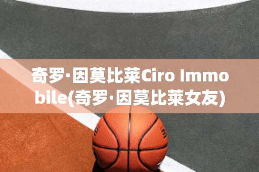 奇罗·因莫比莱Ciro Immobile(奇罗·因莫比莱女友)