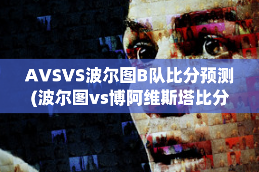 AVSVS波尔图B队比分预测(波尔图vs博阿维斯塔比分预测)